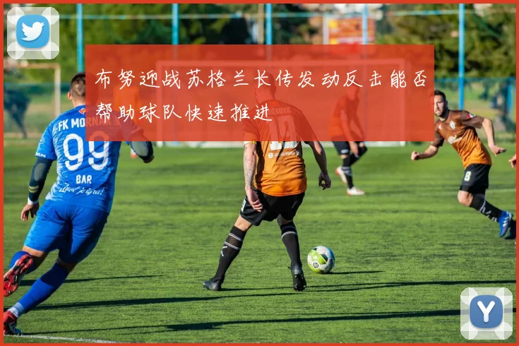 布努迎战苏格兰长传发动反击能否帮助球队快速推进