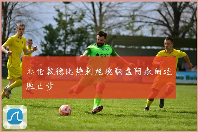 北伦敦德比热刺绝境翻盘阿森纳连胜止步
