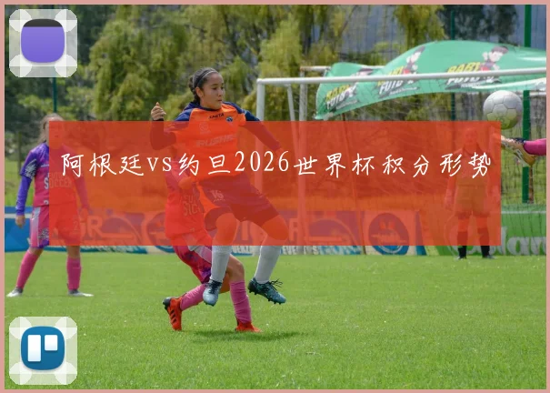 阿根廷vs约旦2026世界杯积分形势