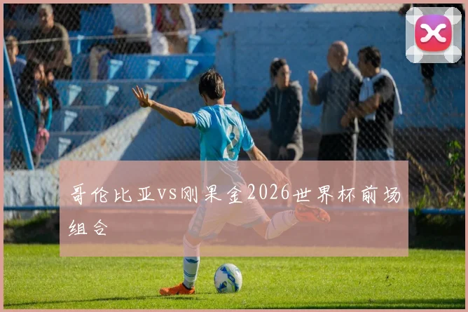 哥伦比亚vs刚果金2026世界杯前场组合