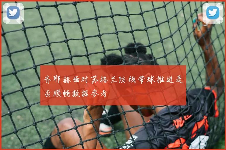 齐耶赫面对苏格兰防线带球推进是否顺畅数据参考