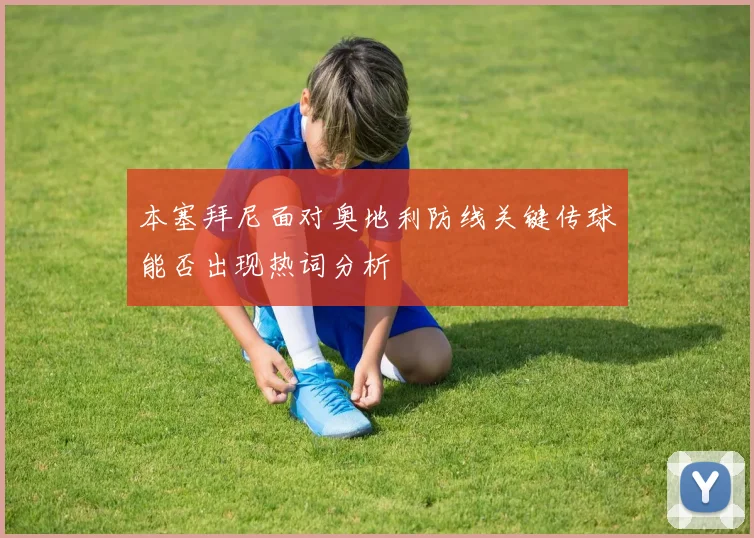 本塞拜尼面对奥地利防线关键传球能否出现热词分析