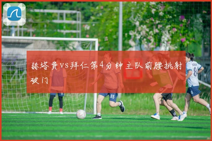 赫塔费vs拜仁第4分钟主队前腰挑射破门
