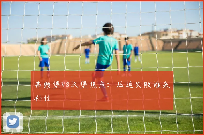 弗赖堡vs汉堡焦点:压迫失败谁来补位