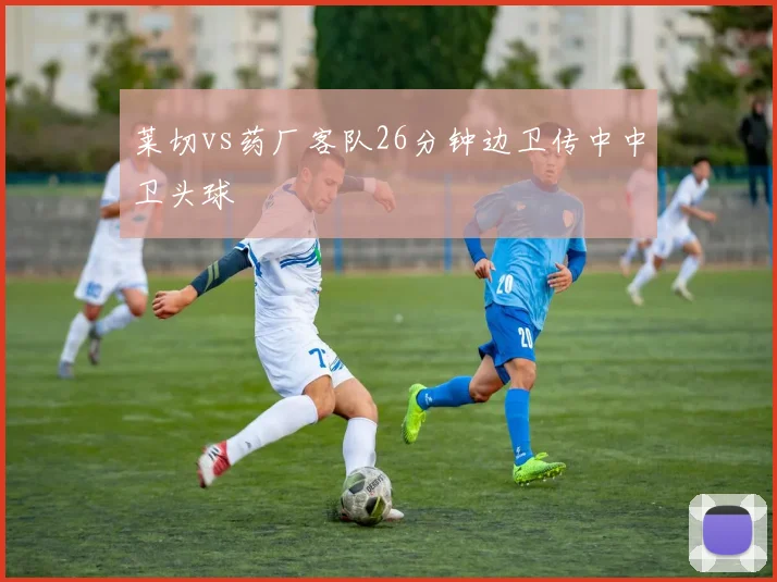 莱切vs药厂客队26分钟边卫传中中卫头球
