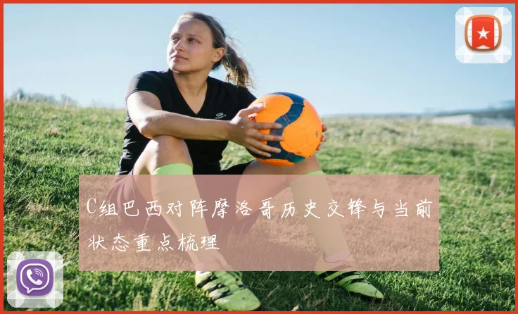 C组巴西对阵摩洛哥历史交锋与当前状态重点梳理