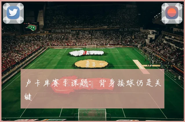 卢卡库赛季课题：背身接球仍是关键