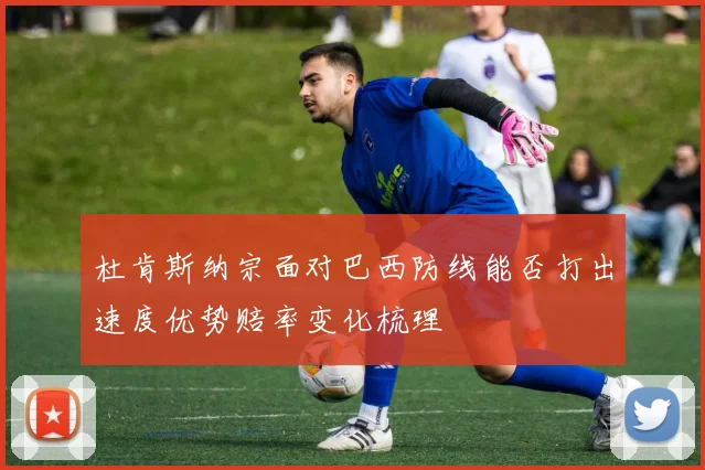 杜肯斯纳宗面对巴西防线能否打出速度优势赔率变化梳理