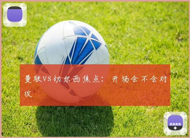 曼联vs切尔西焦点：开场会不会对攻