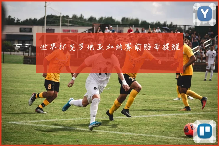 世界杯克罗地亚加纳赛前赔率提醒