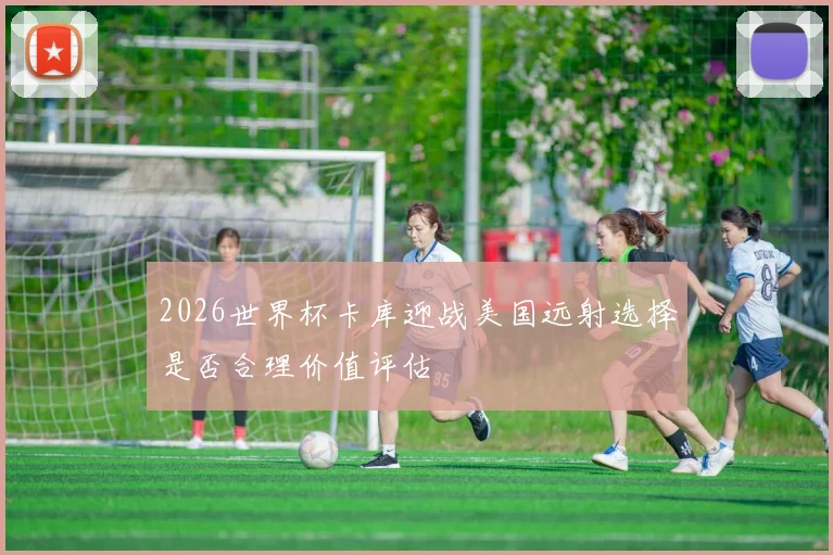 2026世界杯卡库迎战美国远射选择是否合理价值评估