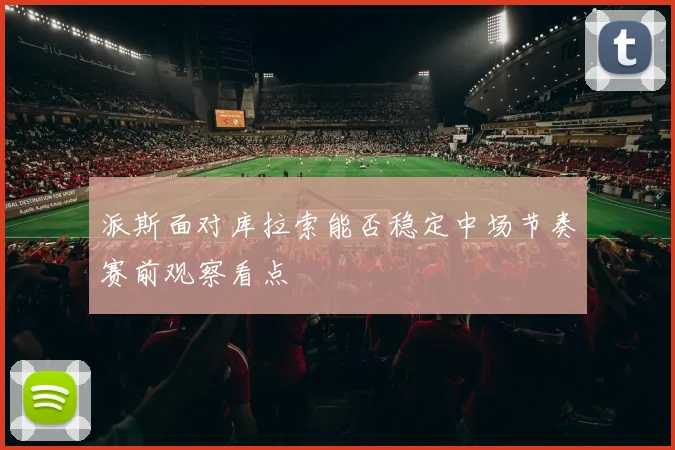 派斯面对库拉索能否稳定中场节奏赛前观察看点