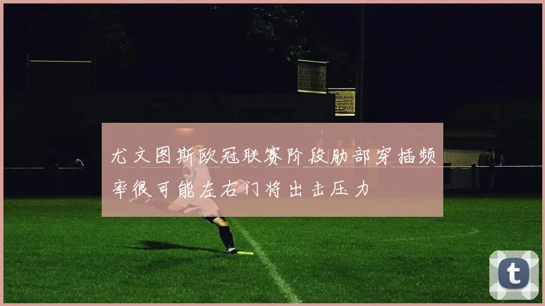 尤文图斯欧冠联赛阶段肋部穿插频率很可能左右门将出击压力