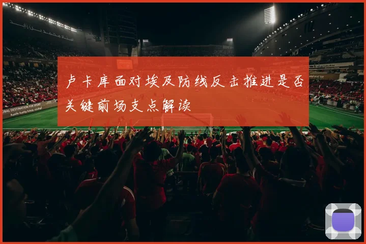 卢卡库面对埃及防线反击推进是否关键前场支点解读