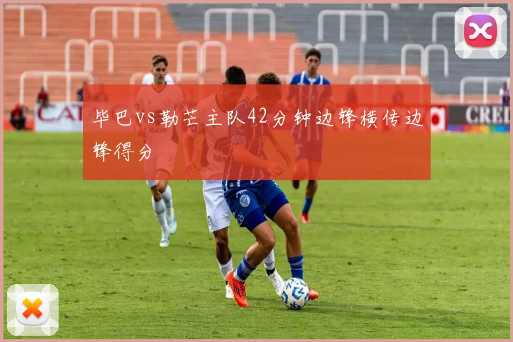 毕巴vs勒芒主队42分钟边锋横传边锋得分