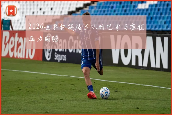 2026世界杯英格兰队对巴拿马赛程压力前瞻