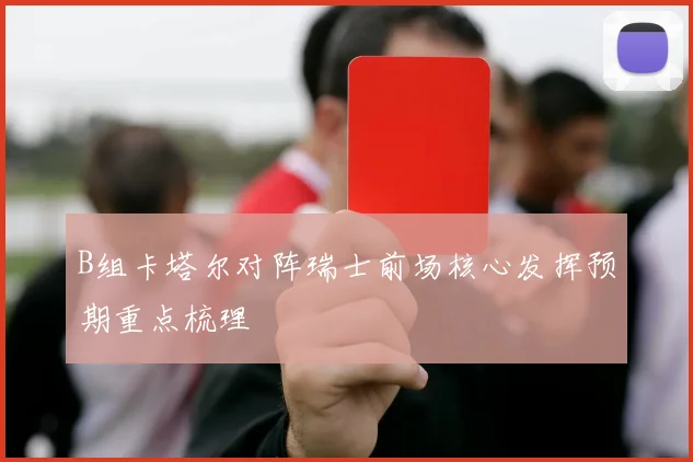 B组卡塔尔对阵瑞士前场核心发挥预期重点梳理