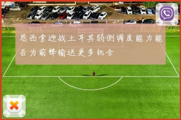 恩西索迎战土耳其弱侧调度能力能否为前锋输送更多机会
