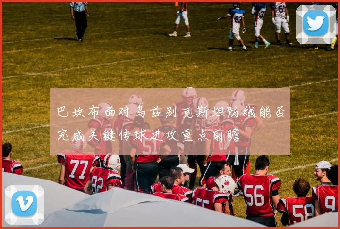 巴坎布面对乌兹别克斯坦防线能否完成关键传球进攻重点前瞻