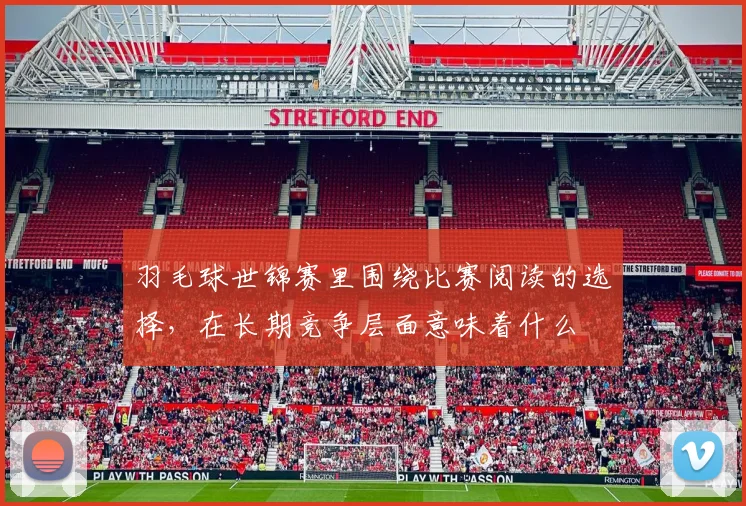 羽毛球世锦赛里围绕比赛阅读的选择，在长期竞争层面意味着什么