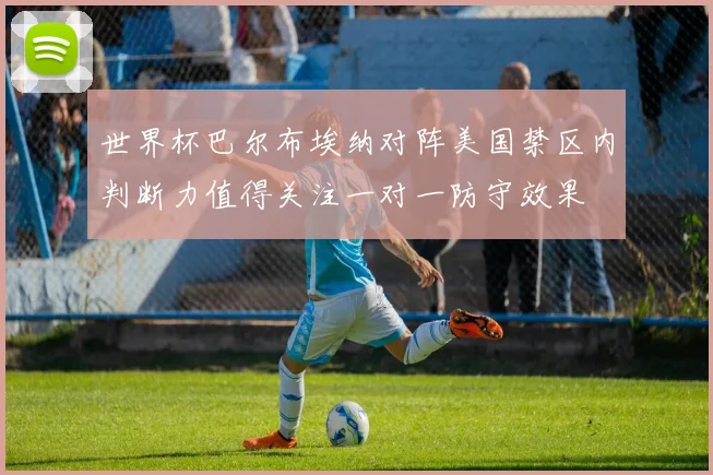 世界杯巴尔布埃纳对阵美国禁区内判断力值得关注一对一防守效果