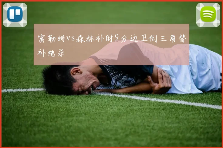 富勒姆vs森林补时9分边卫倒三角替补绝杀