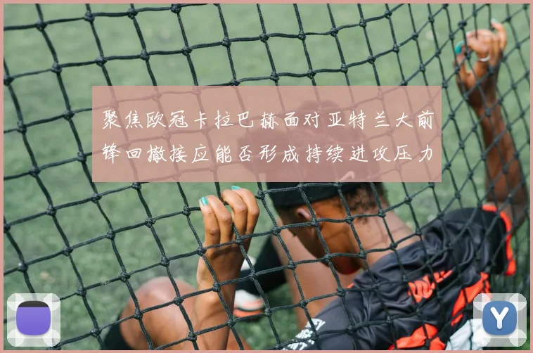 聚焦欧冠卡拉巴赫面对亚特兰大前锋回撤接应能否形成持续进攻压力